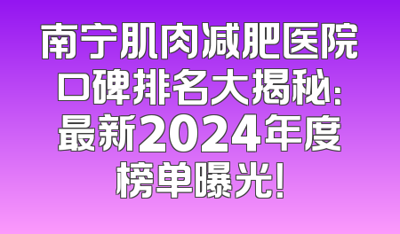 南宁肌肉减肥医院口碑排名大揭秘：最新2024年度榜单曝光！