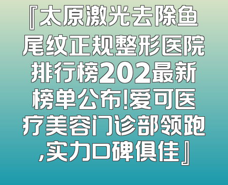 『太原激光去除鱼尾纹正规整形医院排行榜202最新榜单公布！爱可医疗美容门诊部领跑，实力口碑俱佳』