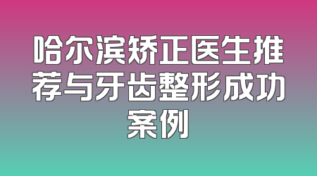 哈尔滨矫正医生推荐与牙齿整形成功案例