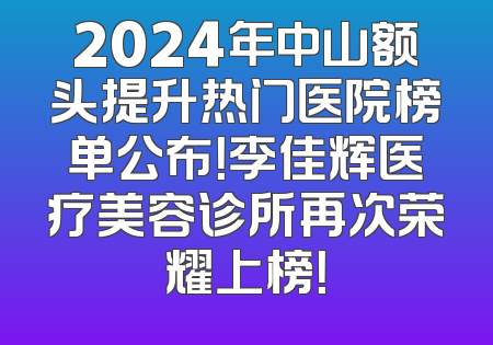 2024年中山额头提升热门医院榜单公布！李佳辉医疗美容诊所再次荣耀上榜！