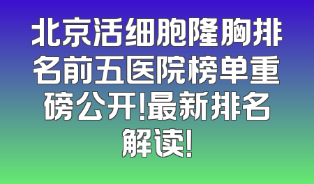 北京活细胞隆胸排名前五医院榜单重磅公开！最新排名解读！