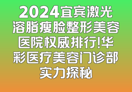 2024宜宾激光溶脂瘦脸整形美容医院权威排行！华彩医疗美容门诊部实力探秘