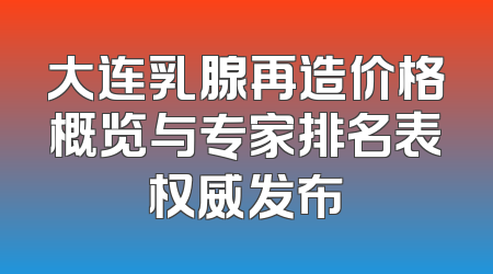 大连乳腺再造价格概览与专家排名表权威发布