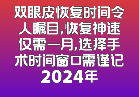 双眼皮恢复时间令人瞩目，恢复神速仅需一月，选择手术时间窗口需谨记2024年
