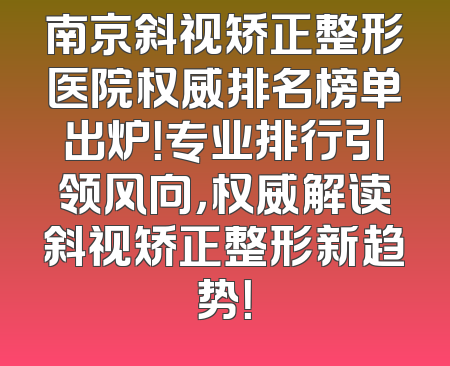 南京斜视矫正整形医院权威排名榜单出炉！专业排行引领风向，权威解读斜视矫正整形新趋势！