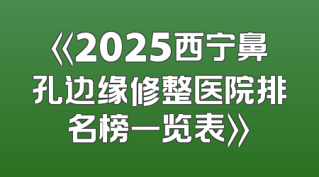 《2025西宁鼻孔边缘修整医院排名榜一览表》