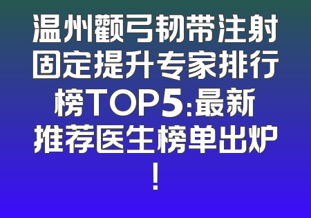 温州颧弓韧带注射固定提升专家排行榜TOP5：最新推荐医生榜单出炉！