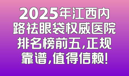 2025年江西内路祛眼袋权威医院排名榜前五，正规靠谱，值得信赖！