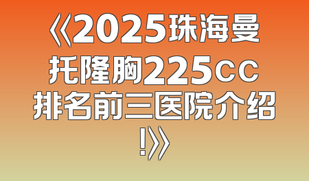 《2025珠海曼托隆胸225cc排名前三医院介绍！》