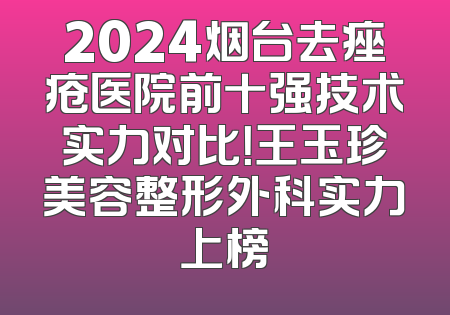 2024烟台去痤疮医院前十强技术实力对比！王玉珍美容整形外科实力上榜