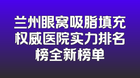 兰州眼窝吸脂填充权威医院实力排名榜全新榜单