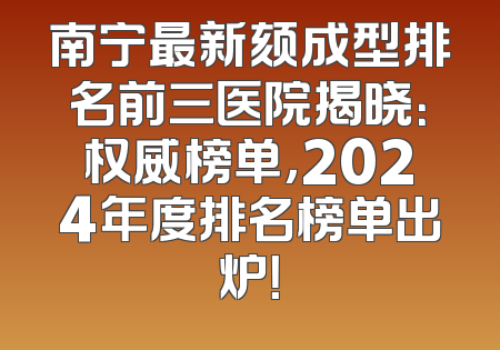 南宁最新颏成型排名前三医院揭晓：权威榜单，2024年度排名榜单出炉！