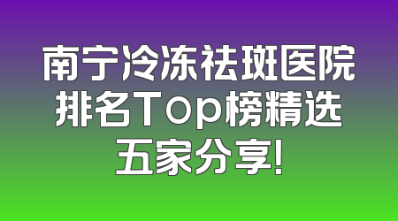南宁冷冻祛斑医院排名Top榜精选五家分享！