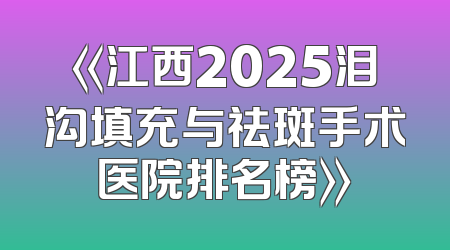 《江西2025泪沟填充与祛斑手术医院排名榜》