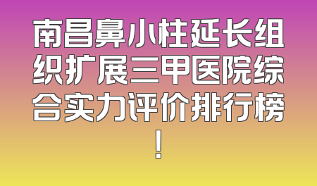 南昌鼻小柱延长组织扩展三甲医院综合实力评价排行榜！
