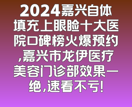 2024嘉兴自体填充上眼睑十大医院口碑榜火爆预约，嘉兴市龙伊医疗美容门诊部效果一绝，速看不亏！