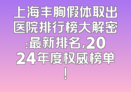 上海丰胸假体取出医院排行榜大解密：最新排名，2024年度权威榜单！