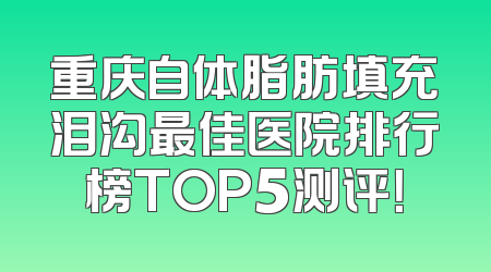 重庆自体脂肪填充泪沟最佳医院排行榜TOP5测评！