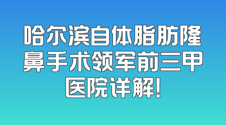 哈尔滨自体脂肪隆鼻手术领军前三甲医院详解！