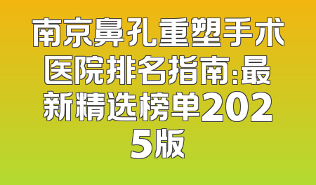 南京鼻孔重塑手术医院排名指南：最新精选榜单2025版