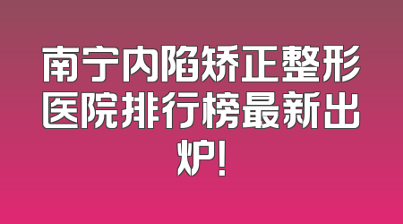 南宁内陷矫正整形医院排行榜最新出炉！