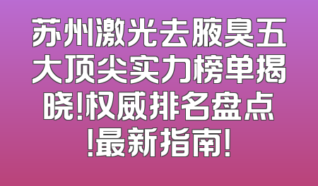 苏州激光去腋臭五大顶尖实力榜单揭晓！权威排名盘点！最新指南！