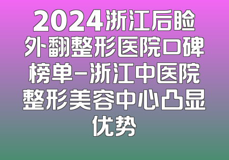 2024浙江后睑外翻整形医院口碑榜单-浙江中医院整形美容中心凸显优势