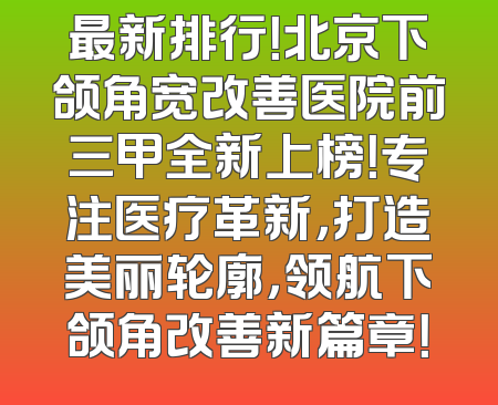 最新排行！北京下颌角宽改善医院前三甲全新上榜！专注医疗革新，打造美丽轮廓，领航下颌角改善新篇章！