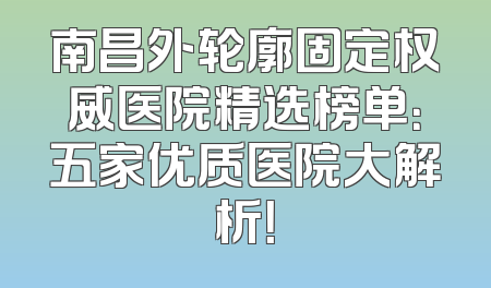 南昌外轮廓固定权威医院精选榜单：五家优质医院大解析！