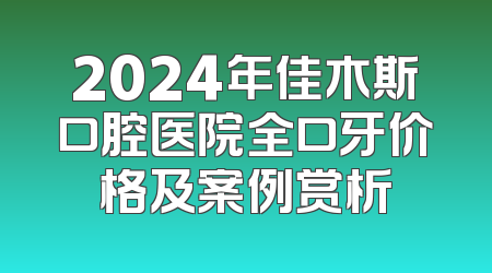 2024年佳木斯口腔医院全口牙价格及案例赏析