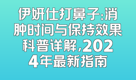 伊妍仕打鼻子：消肿时间与保持效果科普详解，2024年最新指南