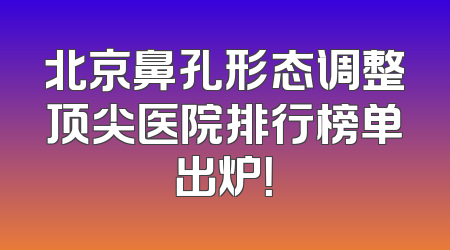 北京鼻孔形态调整顶尖医院排行榜单出炉！