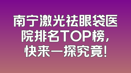 南宁激光祛眼袋医院排名TOP榜，快来一探究竟！