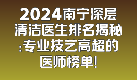 2024南宁深层清洁医生排名揭秘：专业技艺高超的医师榜单！