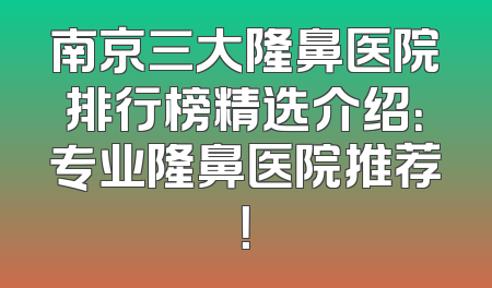 南京三大隆鼻医院排行榜精选介绍：专业隆鼻医院推荐！