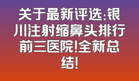 关于最新评选：银川注射缩鼻头排行前三医院！全新总结！