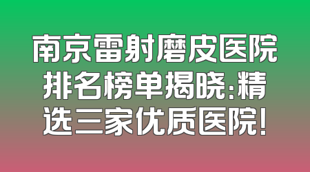 南京雷射磨皮医院排名榜单揭晓：精选三家优质医院！