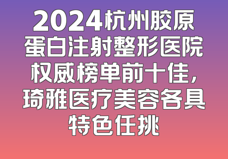 2024杭州胶原蛋白注射整形医院权威榜单前十佳，琦雅医疗美容各具特色任挑