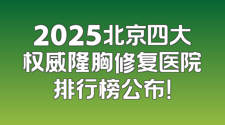 2025北京四大权威隆胸修复医院排行榜公布！