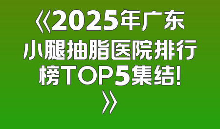 《2025年广东小腿抽脂医院排行榜TOP5集结！》