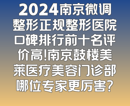 2024南京微调整形正规整形医院口碑排行前十名评价高！南京鼓楼美莱医疗美容门诊部哪位专家更厉害？