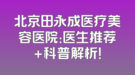 北京田永成医疗美容医院：医生推荐+科普解析！