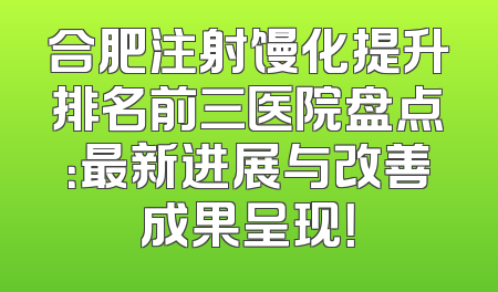 合肥注射馒化提升排名前三医院盘点：最新进展与改善成果呈现！