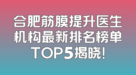 合肥筋膜提升医生机构最新排名榜单TOP5揭晓！