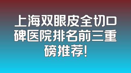 上海双眼皮全切口碑医院排名前三重磅推荐！