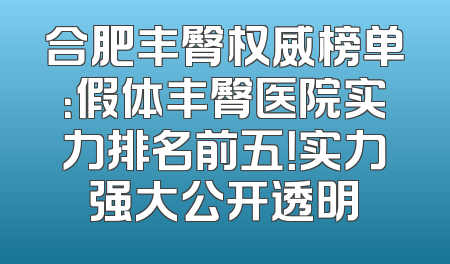 合肥丰臀权威榜单：假体丰臀医院实力排名前五！实力强大公开透明