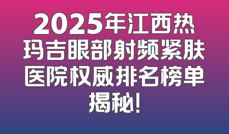 2025年江西热玛吉眼部射频紧肤医院权威排名榜单揭秘！