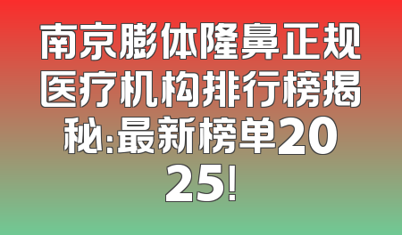 南京膨体隆鼻正规医疗机构排行榜揭秘：最新榜单2025！
