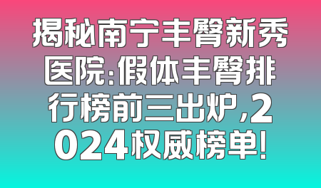 揭秘南宁丰臀新秀医院：假体丰臀排行榜前三出炉，2024权威榜单！
