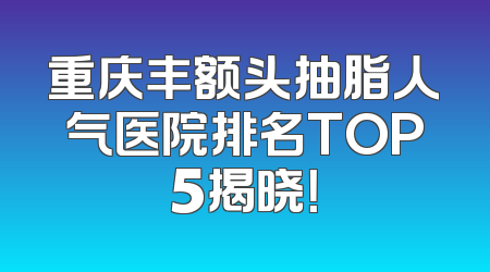 重庆丰额头抽脂人气医院排名TOP5揭晓！
